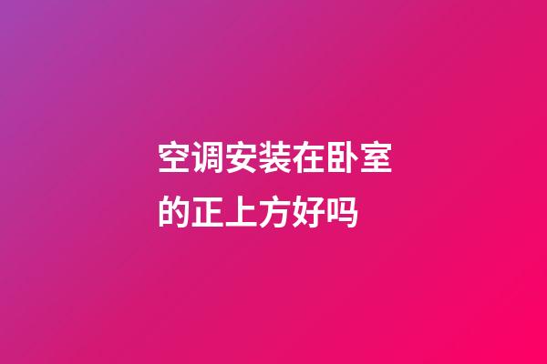 空调安装在卧室的正上方好吗