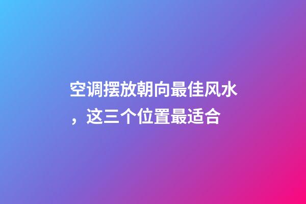 空调摆放朝向最佳风水，这三个位置最适合