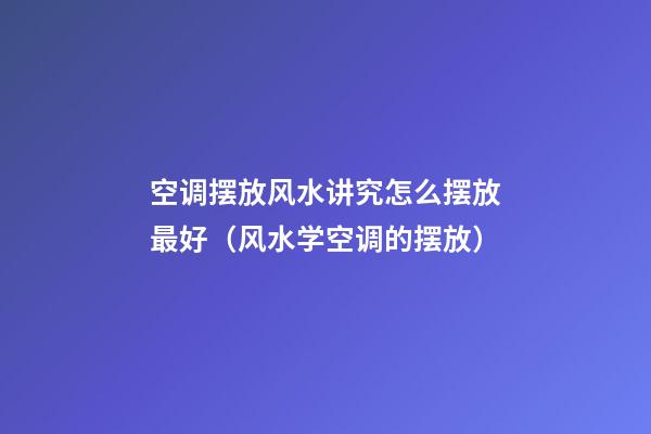 空调摆放风水讲究怎么摆放最好（风水学空调的摆放）