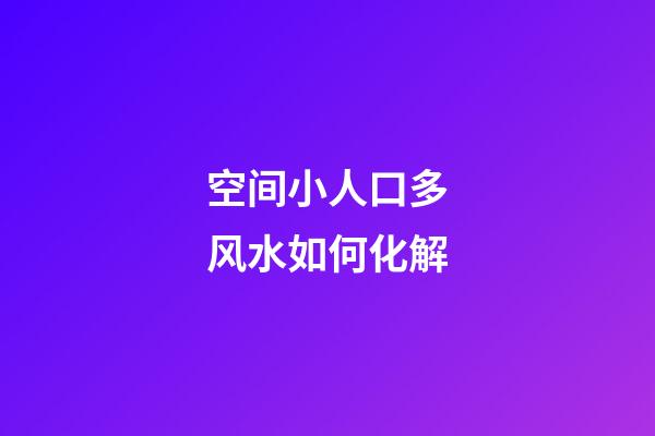空间小人口多风水如何化解