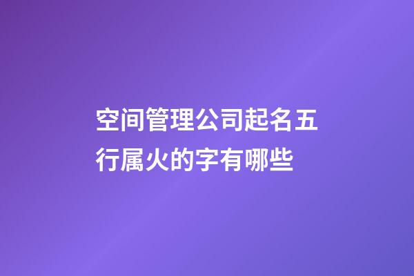 空间管理公司起名五行属火的字有哪些-第1张-公司起名-玄机派