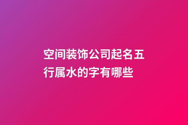 空间装饰公司起名五行属水的字有哪些-第1张-公司起名-玄机派