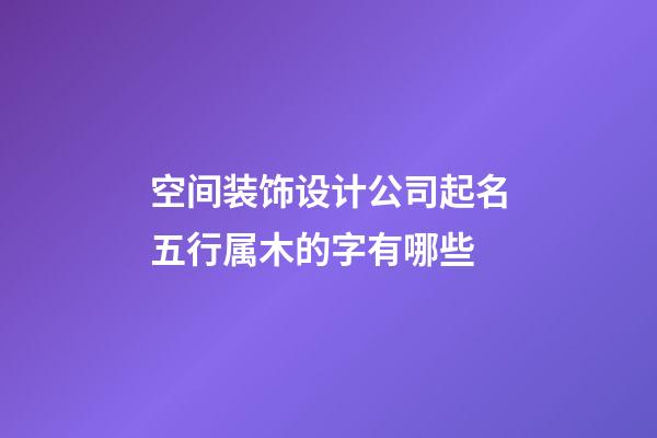 空间装饰设计公司起名五行属木的字有哪些-第1张-公司起名-玄机派
