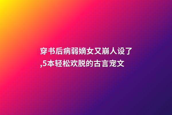 穿书后病弱嫡女又崩人设了,5本轻松欢脱的古言宠文-第1张-观点-玄机派