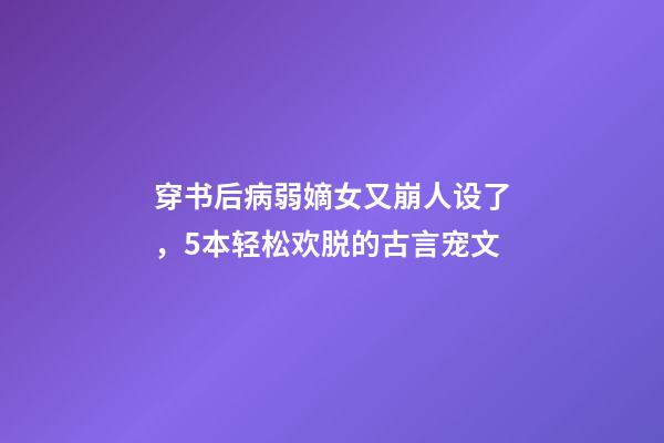 穿书后病弱嫡女又崩人设了，5本轻松欢脱的古言宠文-第1张-观点-玄机派