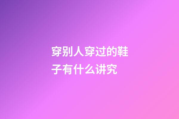 穿别人穿过的鞋子有什么讲究