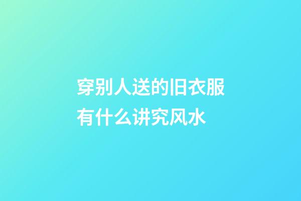 穿别人送的旧衣服有什么讲究风水
