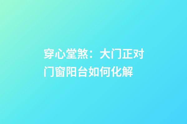 穿心堂煞：大门正对门窗阳台如何化解