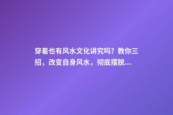 穿着也有风水文化讲究吗？教你三招，改变自身风水，彻底摆脱霉运
