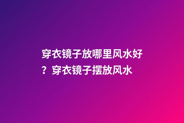 穿衣镜子放哪里风水好？穿衣镜子摆放风水