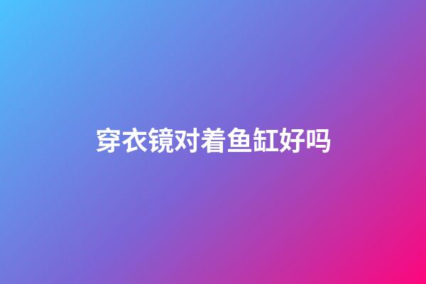 穿衣镜对着鱼缸好吗