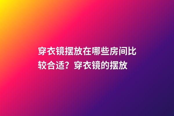 穿衣镜摆放在哪些房间比较合适？穿衣镜的摆放