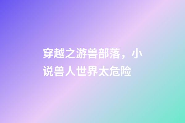 穿越之游兽部落，小说兽人世界太危险-第1张-观点-玄机派