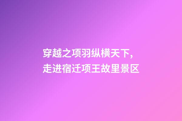 穿越之项羽纵横天下,走进宿迁项王故里景区-第1张-观点-玄机派