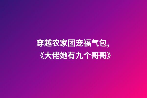 穿越农家团宠福气包,《大佬她有九个哥哥》-第1张-观点-玄机派