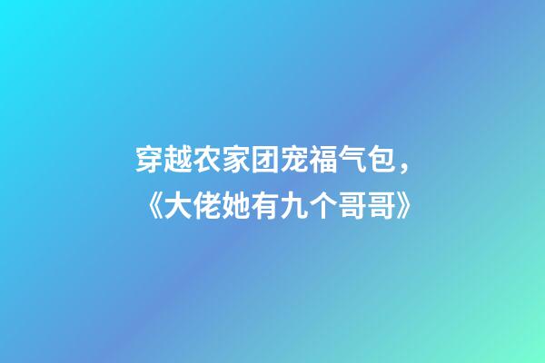 穿越农家团宠福气包，《大佬她有九个哥哥》-第1张-观点-玄机派