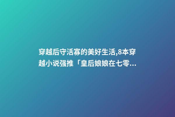 穿越后守活寡的美好生活,8本穿越小说强推「皇后娘娘在七零」「铁匠家的小娘子」-第1张-观点-玄机派