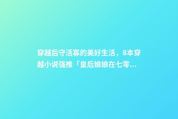 穿越后守活寡的美好生活，8本穿越小说强推「皇后娘娘在七零」「铁匠家的小娘子」-第1张-观点-玄机派