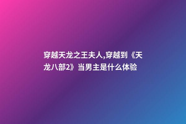 穿越天龙之王夫人,穿越到《天龙八部2》当男主是什么体验-第1张-观点-玄机派