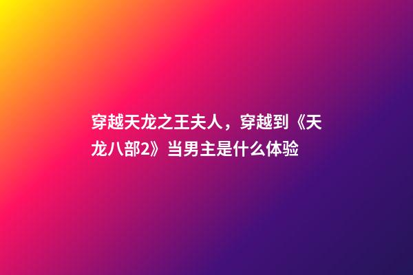 穿越天龙之王夫人，穿越到《天龙八部2》当男主是什么体验-第1张-观点-玄机派