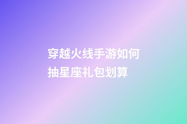 穿越火线手游如何抽星座礼包划算-第1张-星座运势-玄机派