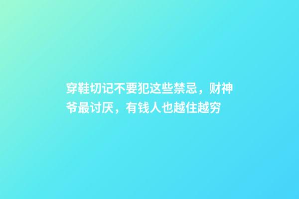 穿鞋切记不要犯这些禁忌，财神爷最讨厌，有钱人也越住越穷