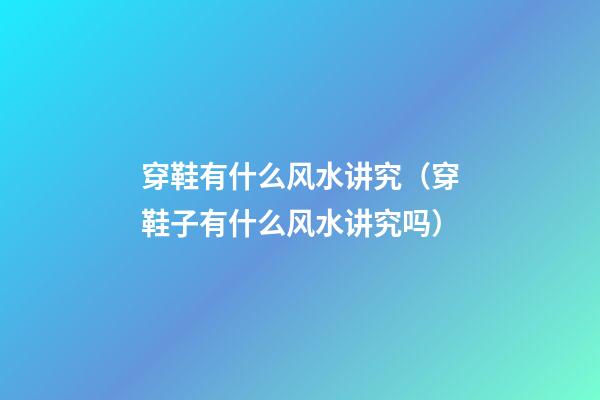 穿鞋有什么风水讲究（穿鞋子有什么风水讲究吗）