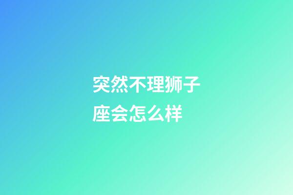 突然不理狮子座会怎么样-第1张-星座运势-玄机派