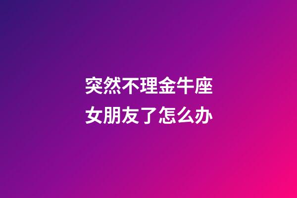 突然不理金牛座女朋友了怎么办-第1张-星座运势-玄机派