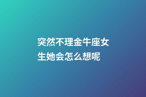 突然不理金牛座女生她会怎么想呢-第1张-星座运势-玄机派