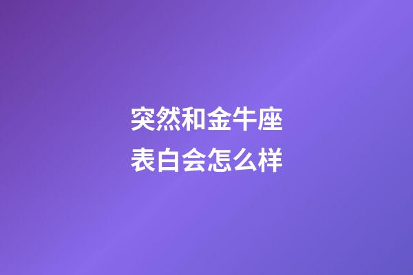 突然和金牛座表白会怎么样-第1张-星座运势-玄机派