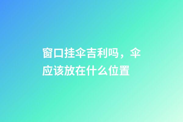 窗口挂伞吉利吗，伞应该放在什么位置