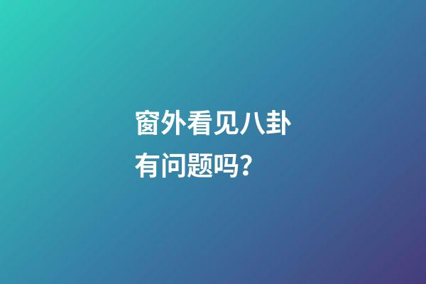 窗外看见八卦有问题吗？