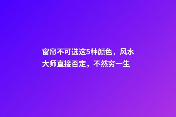 窗帘不可选这5种颜色，风水大师直接否定，不然穷一生