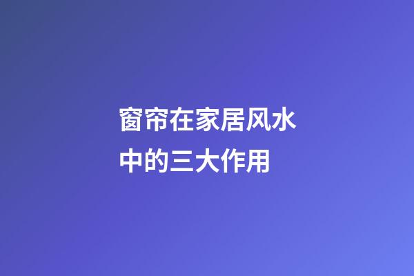 窗帘在家居风水中的三大作用