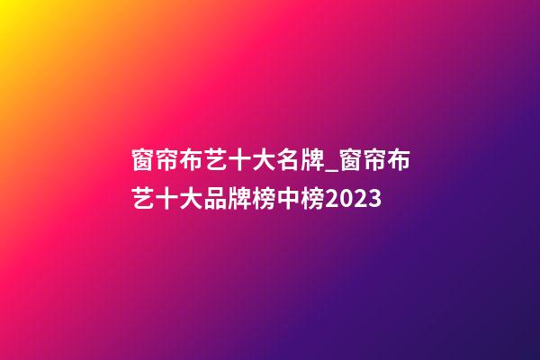 窗帘布艺十大名牌_窗帘布艺十大品牌榜中榜2023-第1张-商标起名-玄机派