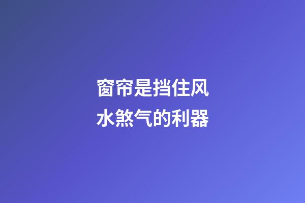 窗帘是挡住风水煞气的利器