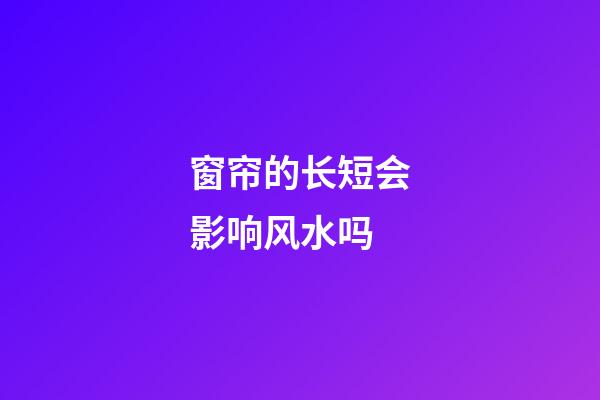 窗帘的长短会影响风水吗