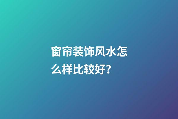 窗帘装饰风水怎么样比较好？