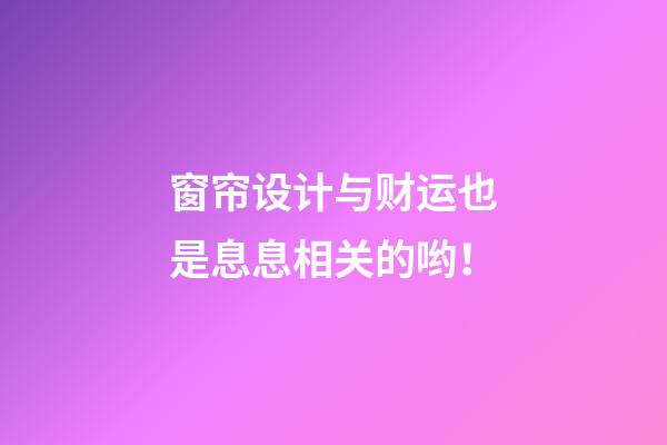 窗帘设计与财运也是息息相关的哟！