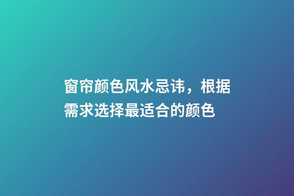 窗帘颜色风水忌讳，根据需求选择最适合的颜色