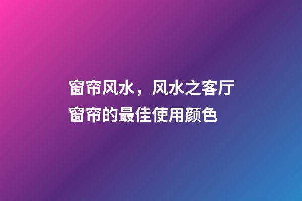 窗帘风水，风水之客厅窗帘的最佳使用颜色