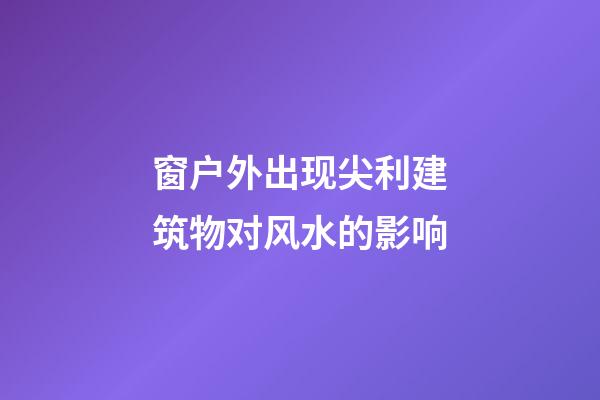 窗户外出现尖利建筑物对风水的影响
