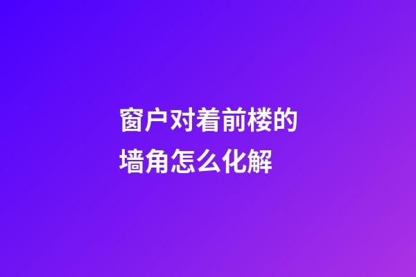 窗户对着前楼的墙角怎么化解
