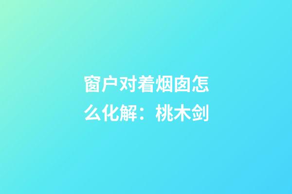 窗户对着烟囱怎么化解：桃木剑
