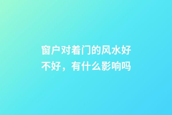 窗户对着门的风水好不好，有什么影响吗
