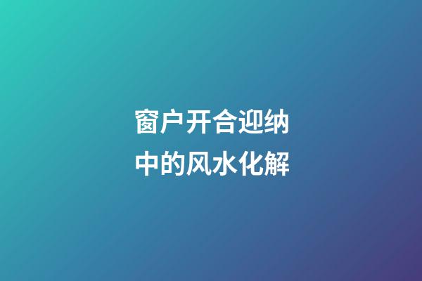 窗户开合迎纳中的风水化解
