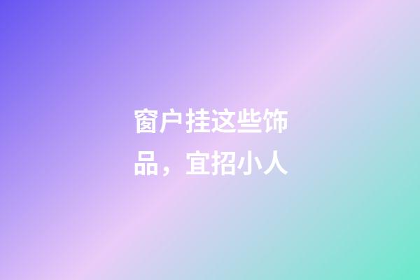 窗户挂这些饰品，宜招小人