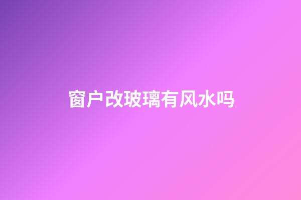 窗户改玻璃有风水吗