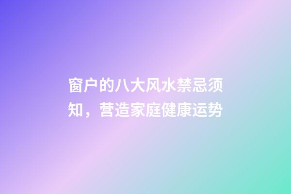 窗户的八大风水禁忌须知，营造家庭健康运势